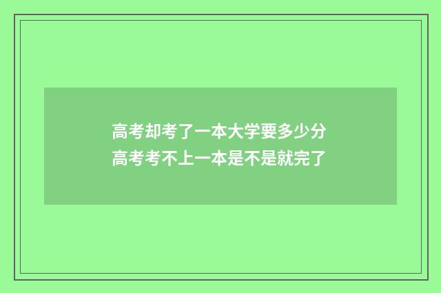 高考却考了一本大学要多少分 高考考不上一本是不是就完了