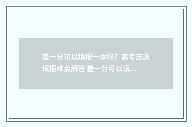 差一分可以填报一本吗？高考志愿填报难点解答 差一分可以填报哪些信息