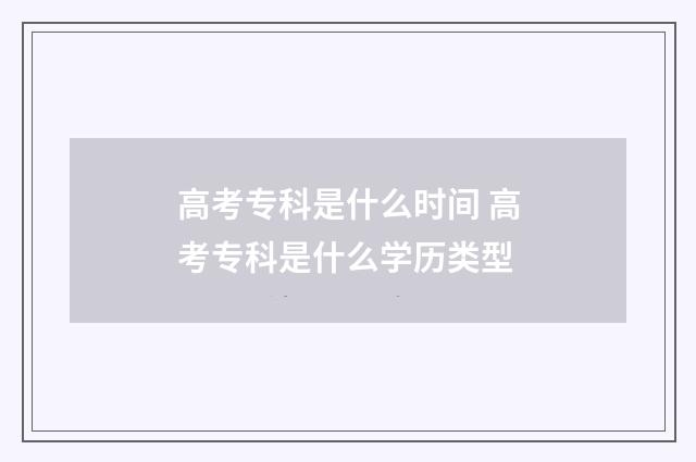 高考专科是什么时间 高考专科是什么学历类型