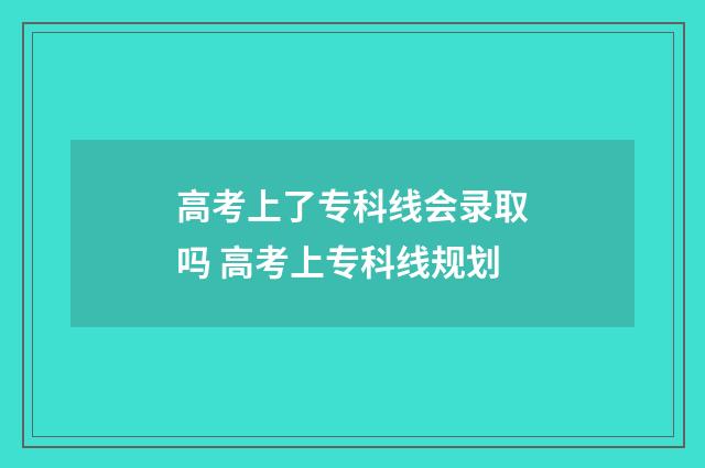 高考上了专科线会录取吗 高考上专科线规划