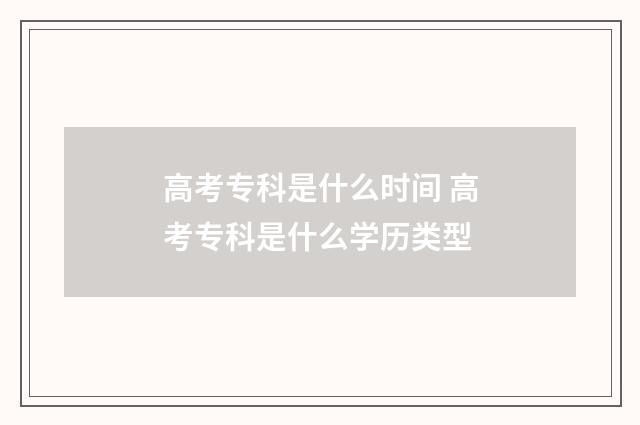 高考专科是什么时间 高考专科是什么学历类型