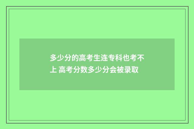 多少分的高考生连专科也考不上 高考分数多少分会被录取