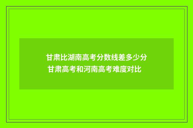 甘肃比湖南高考分数线差多少分 甘肃高考和河南高考难度对比