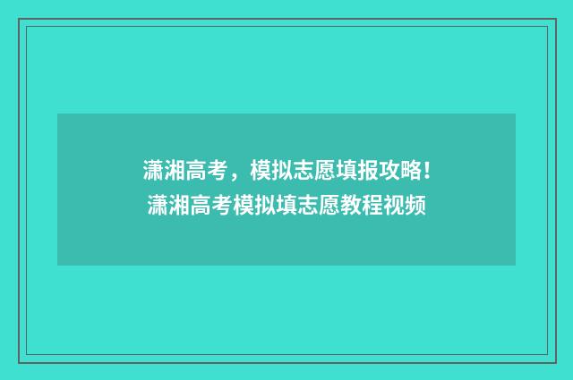 潇湘高考，模拟志愿填报攻略！ 潇湘高考模拟填志愿教程视频