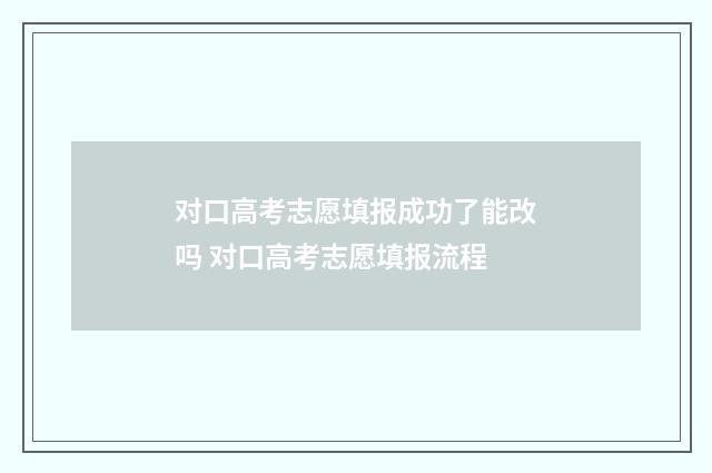 对口高考志愿填报成功了能改吗 对口高考志愿填报流程