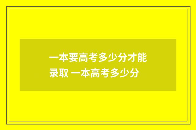 一本要高考多少分才能录取 一本高考多少分
