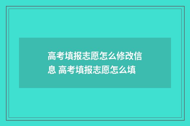 高考填报志愿怎么修改信息 高考填报志愿怎么填