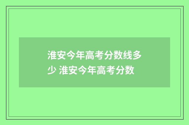 淮安今年高考分数线多少 淮安今年高考分数