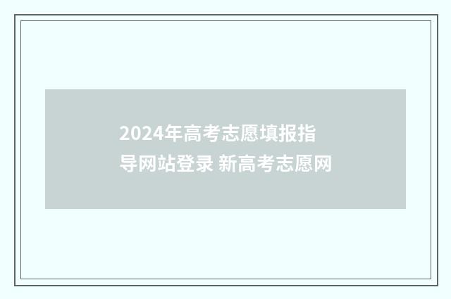 2024年高考志愿填报指导网站登录 新高考志愿网