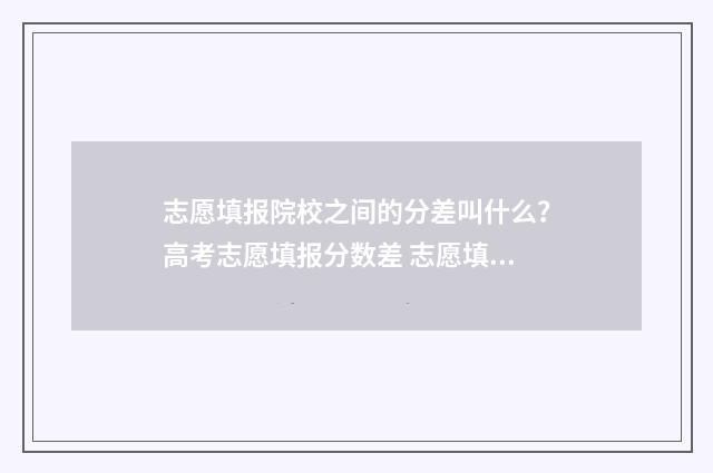 志愿填报院校之间的分差叫什么？高考志愿填报分数差 志愿填报院校之后干什么
