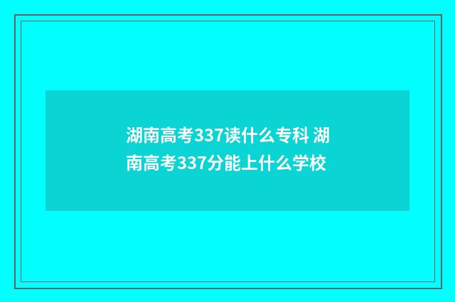 湖南高考337读什么专科 湖南高考337分能上什么学校