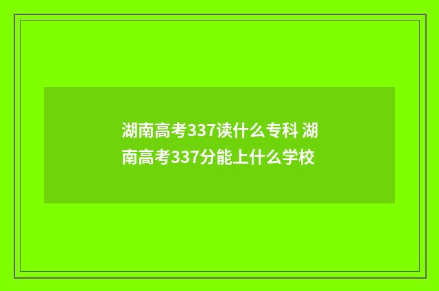 湖南高考337读什么专科 湖南高考337分能上什么学校