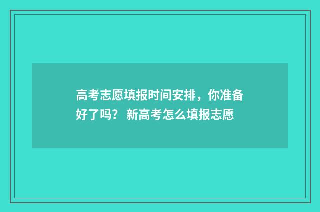 高考志愿填报时间安排，你准备好了吗？ 新高考怎么填报志愿