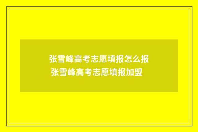 张雪峰高考志愿填报怎么报 张雪峰高考志愿填报加盟