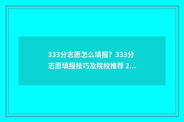 333分志愿怎么填报？333分志愿填报技巧及院校推荐 2021年333分能上什么大学