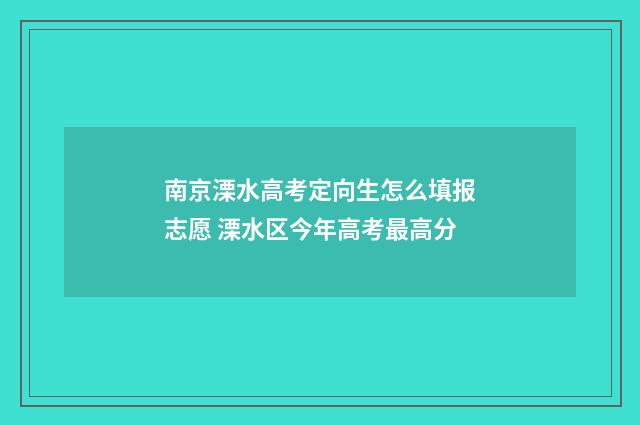南京溧水高考定向生怎么填报志愿 溧水区今年高考最高分