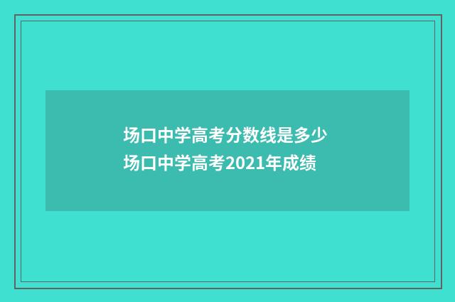 场口中学高考分数线是多少 场口中学高考2021年成绩
