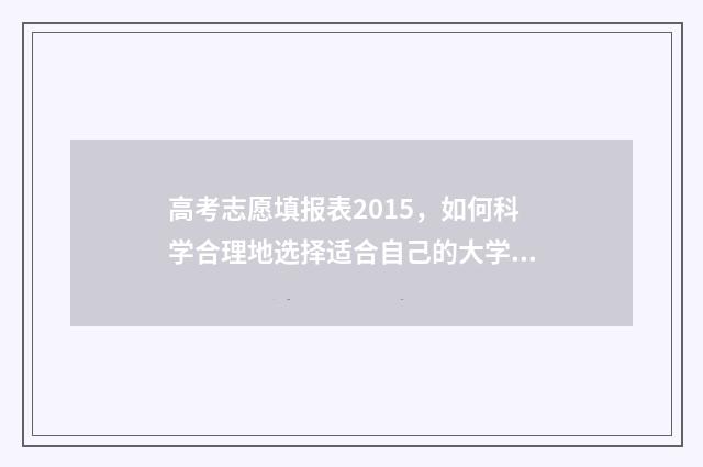 高考志愿填报表2015，如何科学合理地选择适合自己的大学专业？ 高考志愿填报表样本