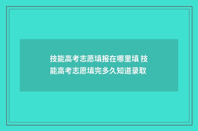 技能高考志愿填报在哪里填 技能高考志愿填完多久知道录取