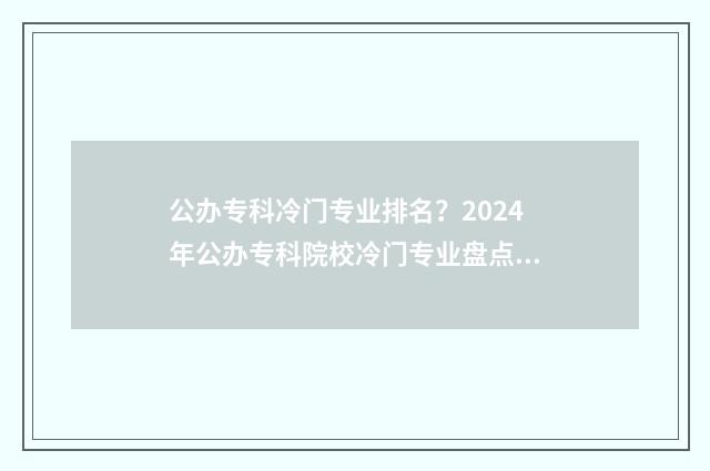 公办专科冷门专业排名？2024年公办专科院校冷门专业盘点 公办专科冷门专业排名