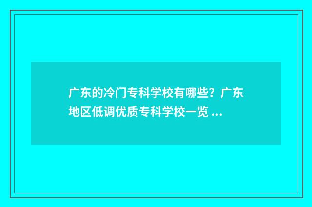 广东的冷门专科学校有哪些？广东地区低调优质专科学校一览 广东热门的专科学院