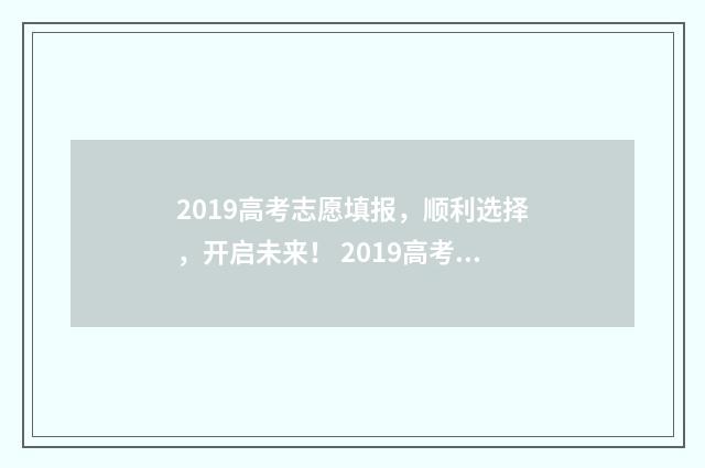 2019高考志愿填报，顺利选择，开启未来！ 2019高考志愿填报