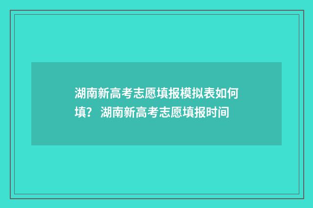 湖南新高考志愿填报模拟表如何填？ 湖南新高考志愿填报时间