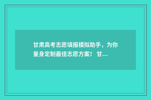 甘肃高考志愿填报模拟助手，为你量身定制最佳志愿方案！ 甘肃高考志愿填报网址是多少