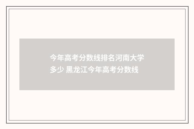 今年高考分数线排名河南大学多少 黑龙江今年高考分数线