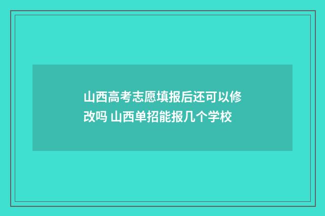 山西高考志愿填报后还可以修改吗 山西单招能报几个学校