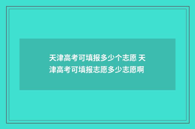 天津高考可填报多少个志愿 天津高考可填报志愿多少志愿啊