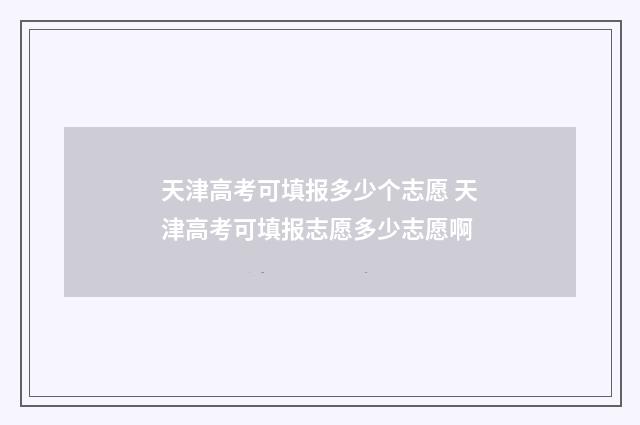 天津高考可填报多少个志愿 天津高考可填报志愿多少志愿啊
