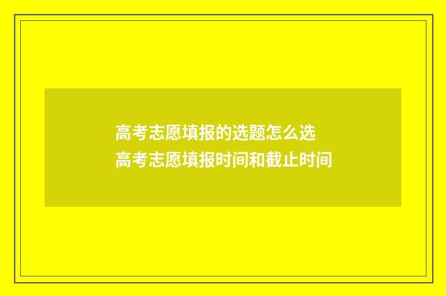 高考志愿填报的选题怎么选 高考志愿填报时间和截止时间