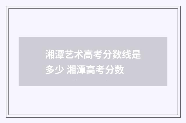湘潭艺术高考分数线是多少 湘潭高考分数