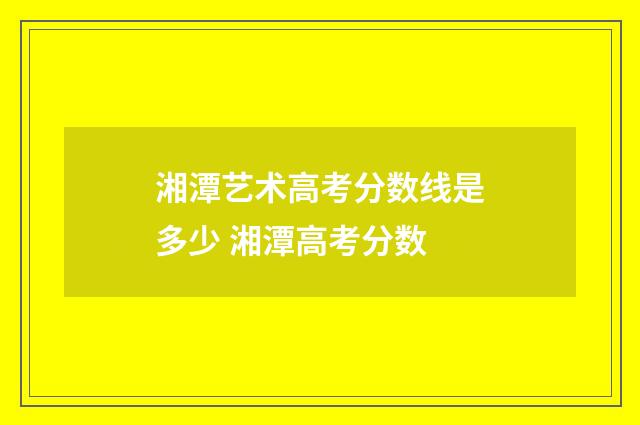 湘潭艺术高考分数线是多少 湘潭高考分数