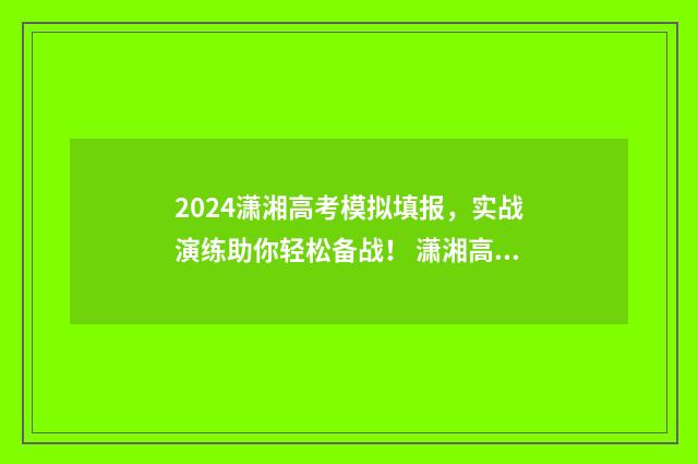 2024潇湘高考模拟填报，实战演练助你轻松备战！ 潇湘高考2024