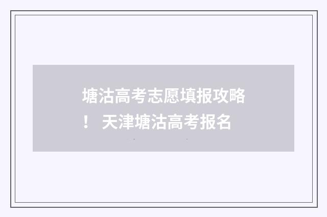 塘沽高考志愿填报攻略！ 天津塘沽高考报名