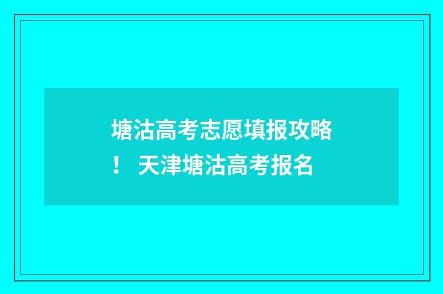 塘沽高考志愿填报攻略！ 天津塘沽高考报名