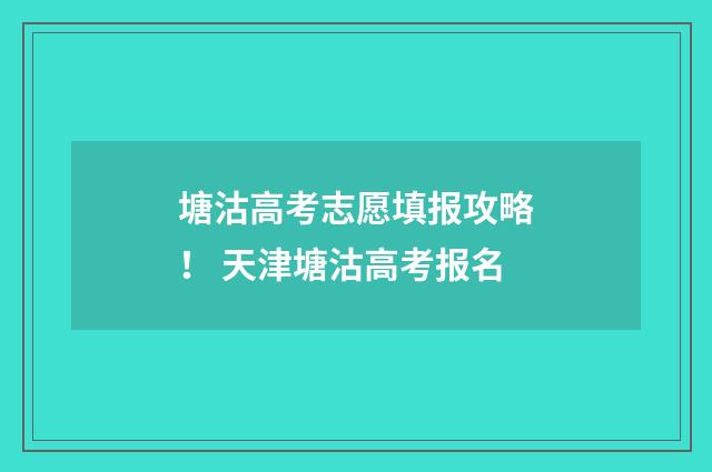 塘沽高考志愿填报攻略！ 天津塘沽高考报名