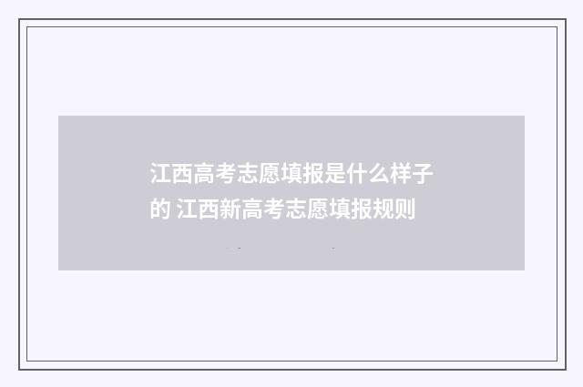 江西高考志愿填报是什么样子的 江西新高考志愿填报规则