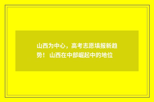 山西为中心，高考志愿填报新趋势！ 山西在中部崛起中的地位