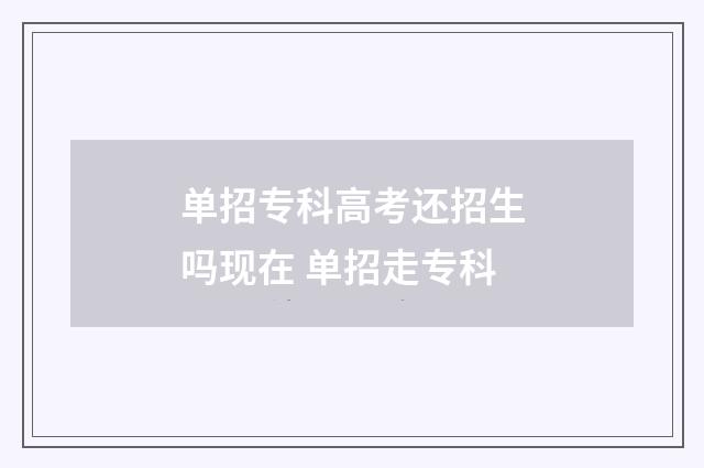 单招专科高考还招生吗现在 单招走专科