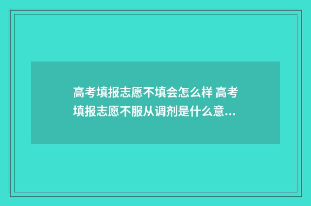 高考填报志愿不填会怎么样 高考填报志愿不服从调剂是什么意思