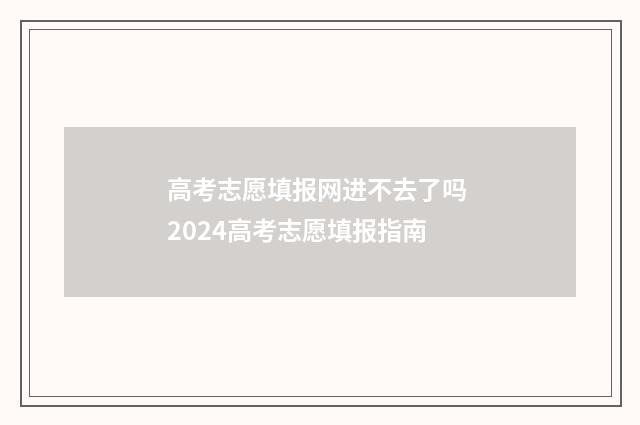 高考志愿填报网进不去了吗 2024高考志愿填报指南