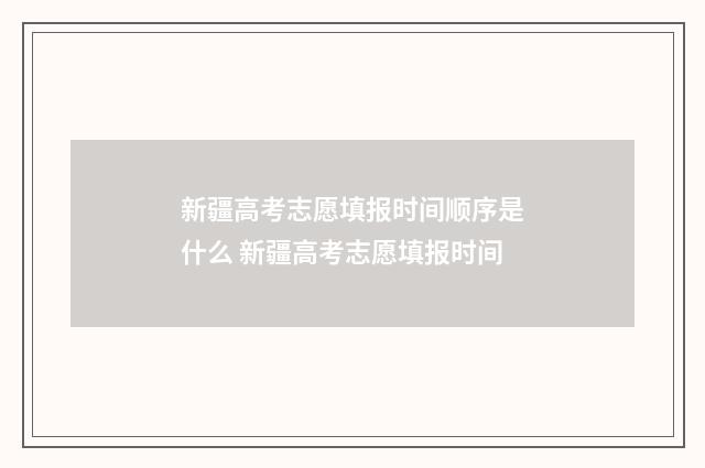 新疆高考志愿填报时间顺序是什么 新疆高考志愿填报时间