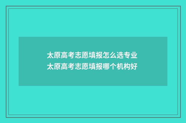 太原高考志愿填报怎么选专业 太原高考志愿填报哪个机构好