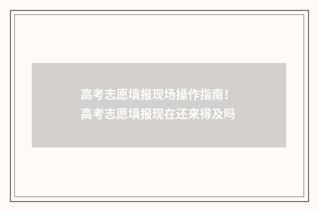 高考志愿填报现场操作指南！ 高考志愿填报现在还来得及吗