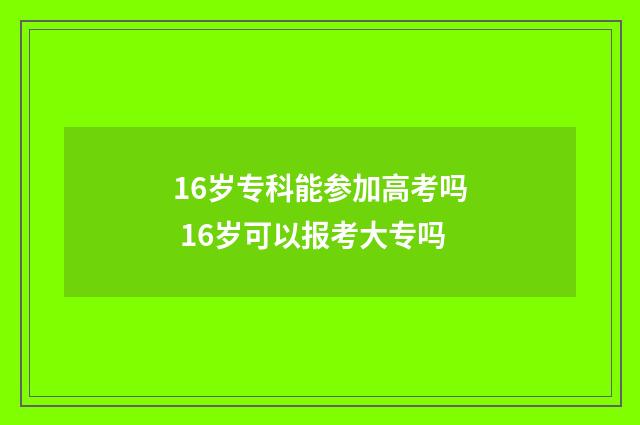16岁专科能参加高考吗 16岁可以报考大专吗