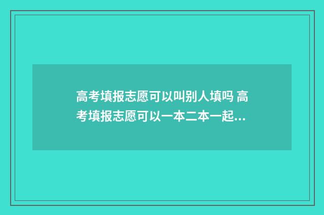 高考填报志愿可以叫别人填吗 高考填报志愿可以一本二本一起填吗