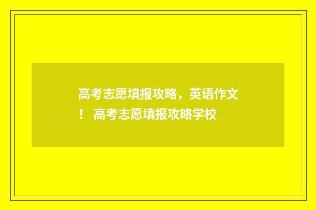 高考志愿填报攻略，英语作文！ 高考志愿填报攻略学校